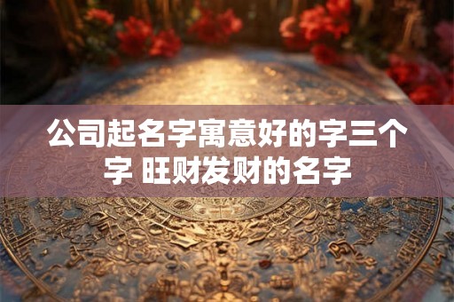 公司起名字寓意好的字三个字 旺财发财的名字