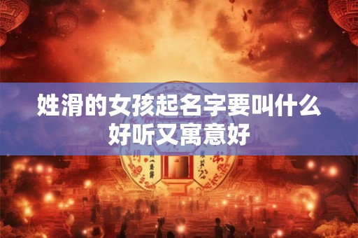 姓滑的女孩起名字要叫什么好听又寓意好