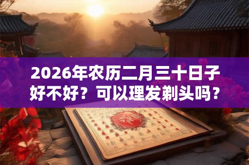 2026年农历二月三十日子好不好？可以理发剃头吗？