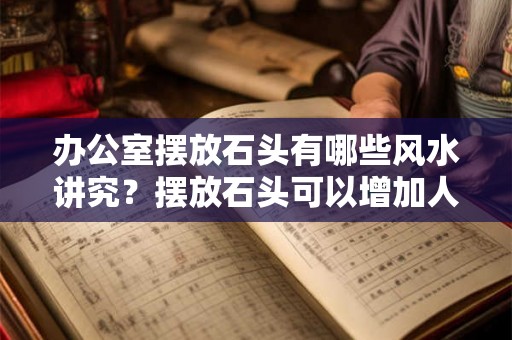 办公室摆放石头有哪些风水讲究？摆放石头可以增加人缘吗？