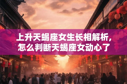 上升天蝎座女生长相解析,怎么判断天蝎座女动心了