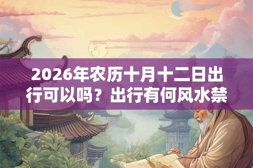 2026年农历十月十二日出行可以吗?出行有何风水禁忌? 2026年农历十月十二日出行可以吗?出行有何风水禁忌?