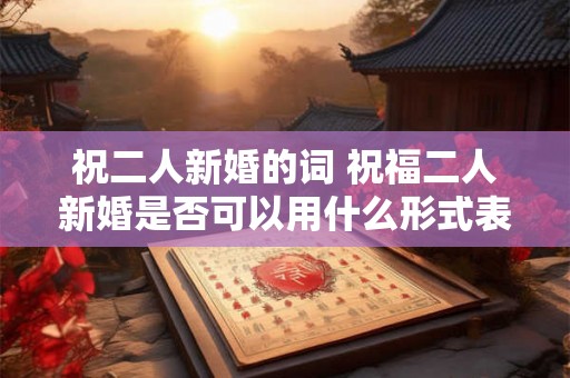 祝二人新婚的词 祝福二人新婚是否可以用什么形式表达