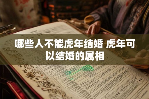 哪些人不能虎年结婚 虎年可以结婚的属相 哪些人不能虎年结婚 虎年可以结婚的属相