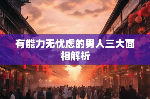 有能力无忧虑的男人三大面相解析