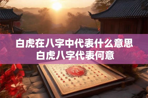 白虎在八字中代表什么意思 白虎八字代表何意