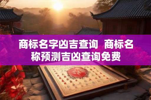 商标名字凶吉查询  商标名称预测吉凶查询免费