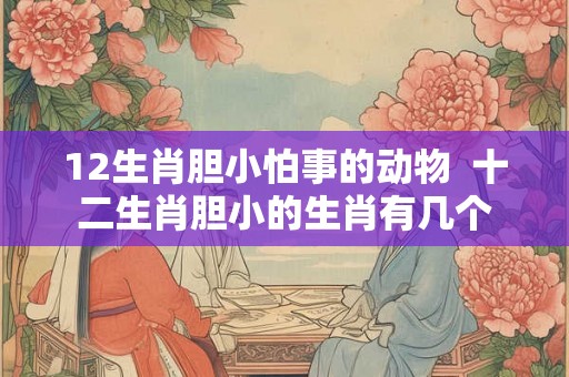 12生肖胆小怕事的动物  十二生肖胆小的生肖有几个
