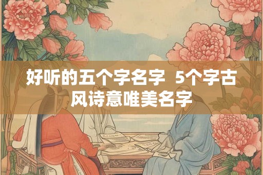 好听的五个字名字  5个字古风诗意唯美名字