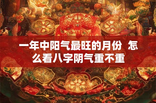 一年中阳气最旺的月份  怎么看八字阴气重不重
