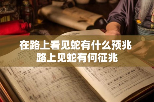 在路上看见蛇有什么预兆 路上见蛇有何征兆