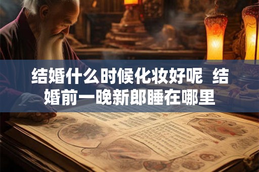 结婚什么时候化妆好呢  结婚前一晚新郎睡在哪里