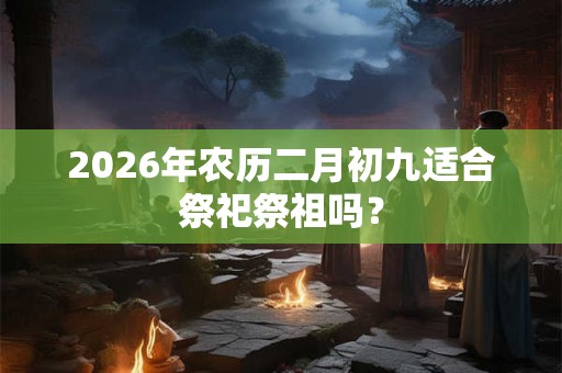 2026年农历二月初九适合祭祀祭祖吗？