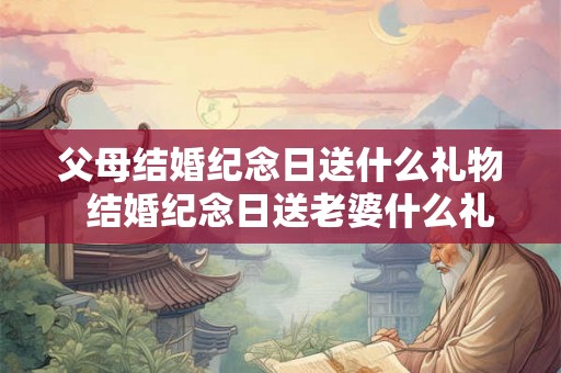父母结婚纪念日送什么礼物  结婚纪念日送老婆什么礼物合适