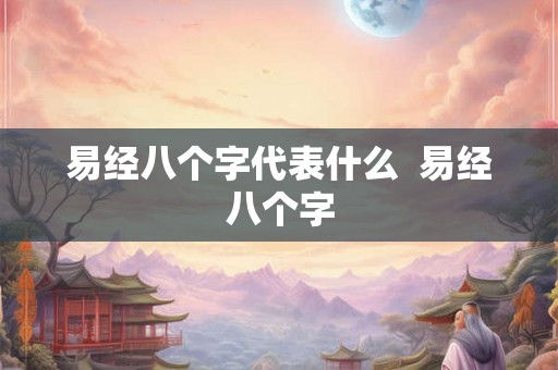 易经八个字代表什么 易经八个字 易经八个字代表什么 易经八个字