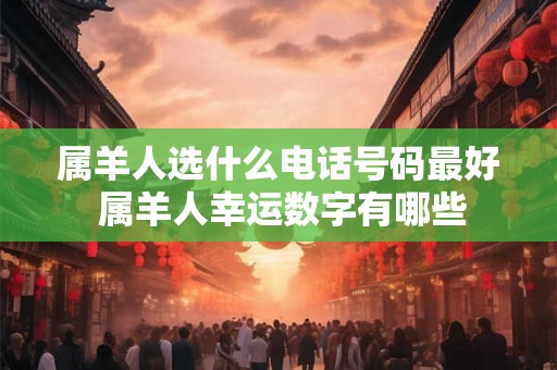 属羊人选什么电话号码最好 属羊人幸运数字有哪些