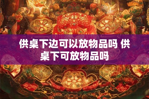 供桌下边可以放物品吗 供桌下可放物品吗