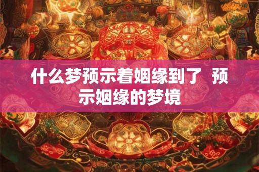 什么梦预示着姻缘到了  预示姻缘的梦境