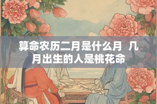 算命农历二月是什么月  几月出生的人是桃花命
