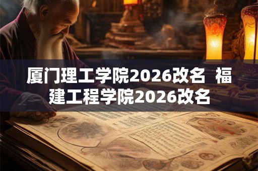 厦门理工学院2026改名  福建工程学院2026改名