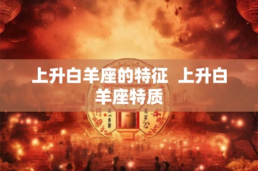 上升白羊座的特征 上升白羊座特质 上升白羊座的特征 上升白羊座特质