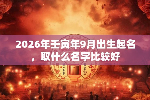 2026年壬寅年9月出生起名，取什么名字比较好