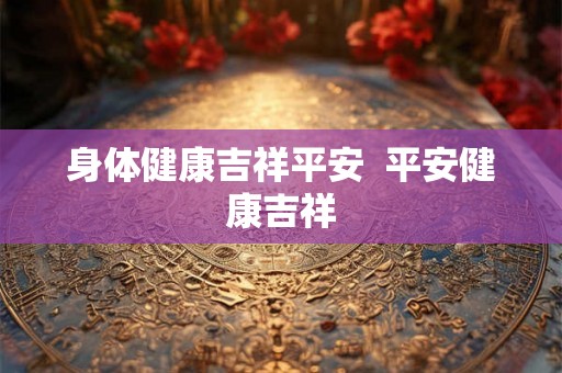 身体健康吉祥平安  平安健康吉祥