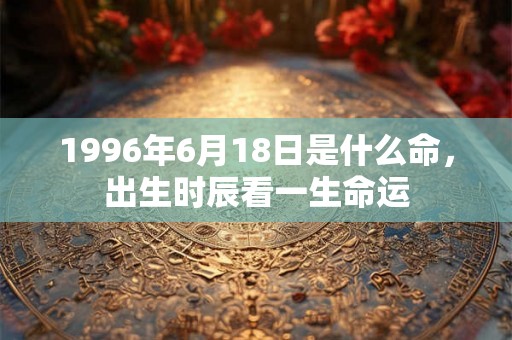 1996年6月18日是什么命，出生时辰看一生命运