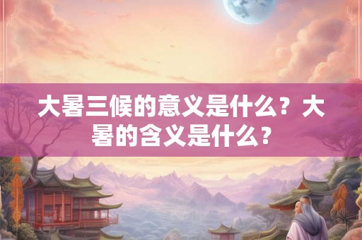 大暑三候的意义是什么？大暑的含义是什么？