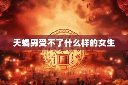 天蝎男受不了什么样的女生