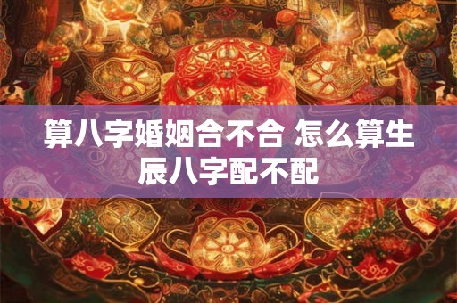 算八字婚姻合不合 怎么算生辰八字配不配