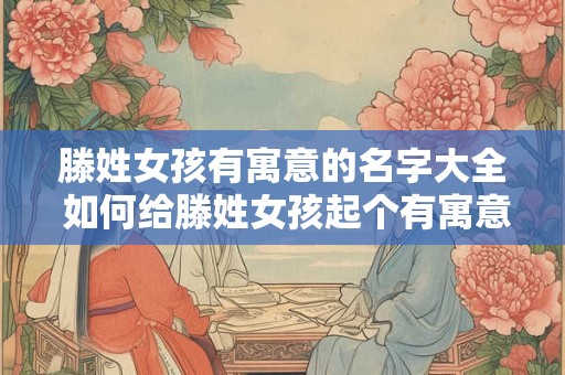 滕姓女孩有寓意的名字大全 如何给滕姓女孩起个有寓意的名字