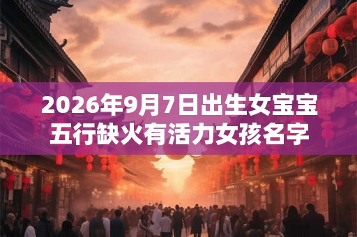 2026年9月7日出生女宝宝五行缺火有活力女孩名字