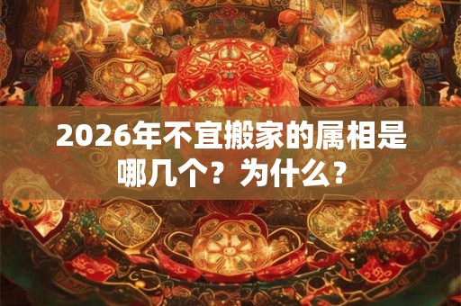 2026年不宜搬家的属相是哪几个？为什么？