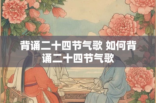 背诵二十四节气歌 如何背诵二十四节气歌
