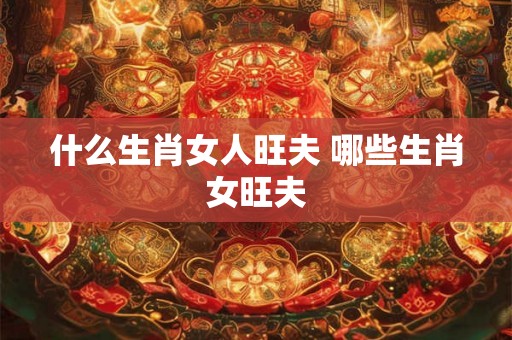 什么生肖女人旺夫 哪些生肖女旺夫