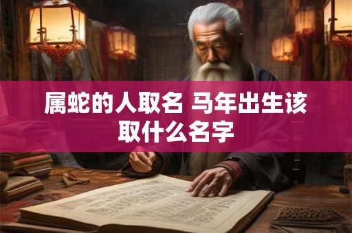 属蛇的人取名 马年出生该取什么名字