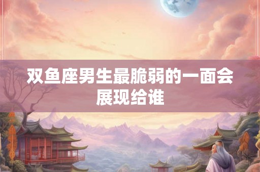双鱼座男生最脆弱的一面会展现给谁