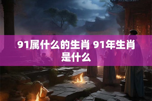 91属什么的生肖 91年生肖是什么