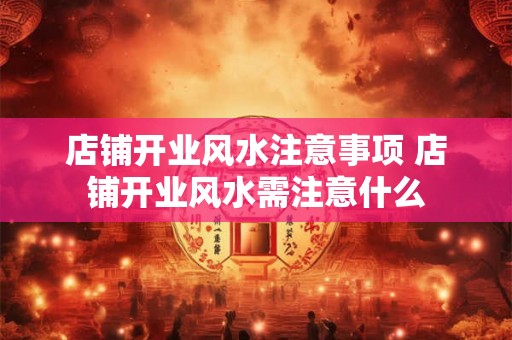 店铺开业风水注意事项 店铺开业风水需注意什么