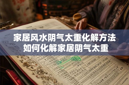 家居风水阴气太重化解方法 如何化解家居阴气太重