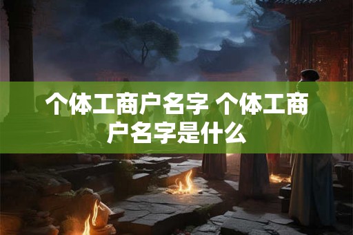个体工商户名字 个体工商户名字是什么