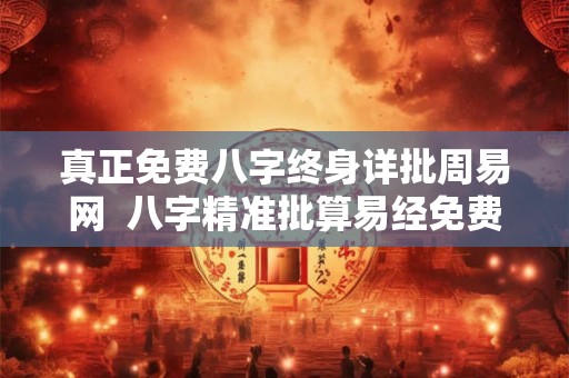 真正免费八字终身详批周易网  八字精准批算易经免费