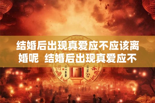 结婚后出现真爱应不应该离婚呢  结婚后出现真爱应不应该离婚呢