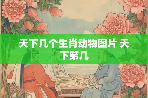 天下几个生肖动物图片 天下笫几 天下几个生肖动物图片 天下笫几