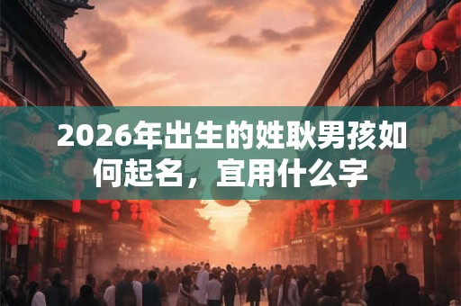 2026年出生的姓耿男孩如何起名,宜用什么字 2026年出生的姓耿男孩如何起名,宜用什么字