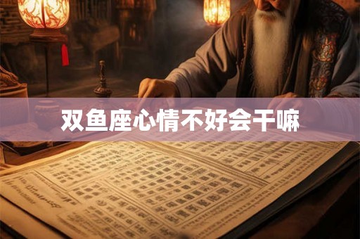 双鱼座心情不好会干嘛