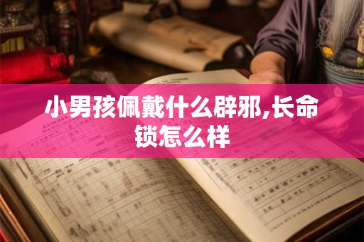 小男孩佩戴什么辟邪,长命锁怎么样