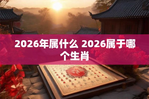 2026年属什么 2026属于哪个生肖