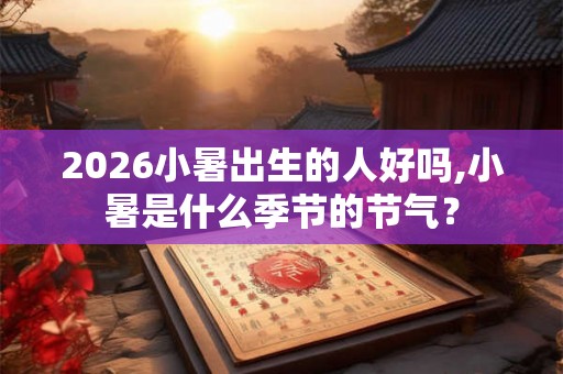 2026小暑出生的人好吗,小暑是什么季节的节气？